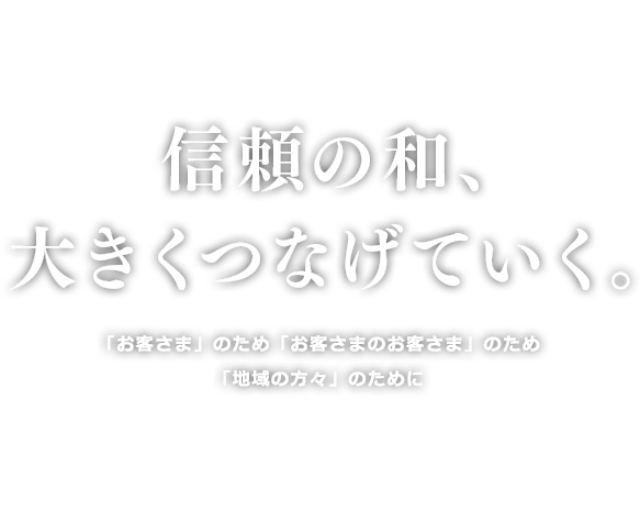 信頼の和、大きくつなげていく。 「お客さま」のため「お客さまのお客さま」のため「地域の方々」のために